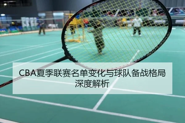 CBA夏季联赛名单变化与球队备战格局深度解析