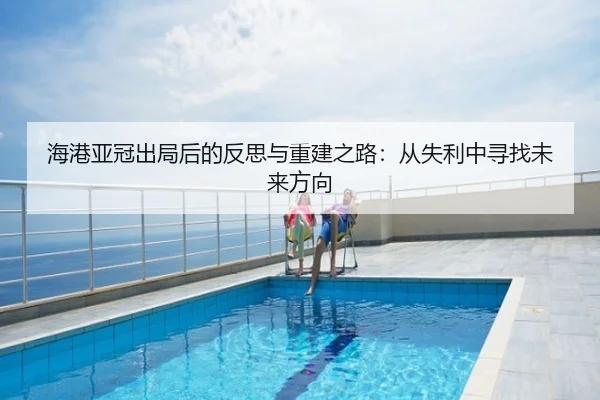 海港亚冠出局后的反思与重建之路：从失利中寻找未来方向