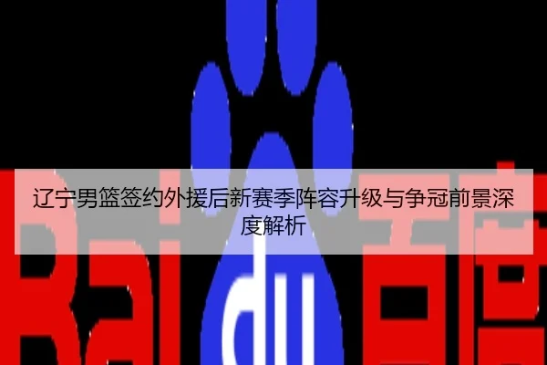 辽宁男篮签约外援后新赛季阵容升级与争冠前景深度解析