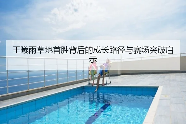 王曦雨草地首胜背后的成长路径与赛场突破启示