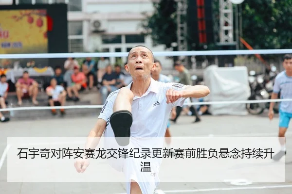 石宇奇对阵安赛龙交锋纪录更新赛前胜负悬念持续升温