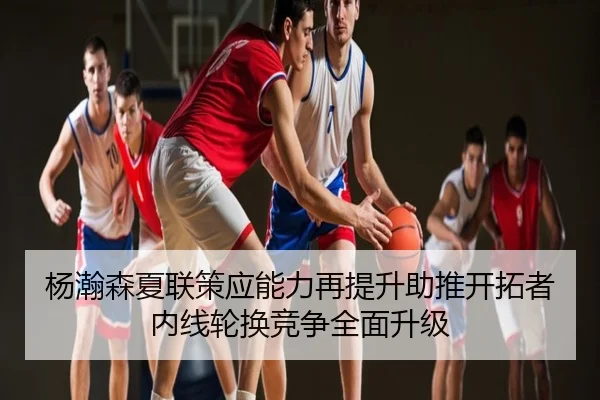 杨瀚森夏联策应能力再提升助推开拓者内线轮换竞争全面升级