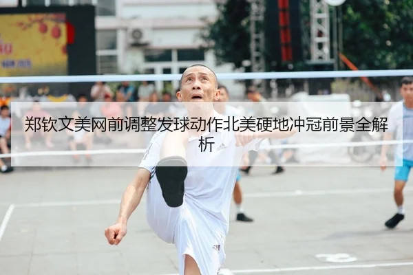 郑钦文美网前调整发球动作北美硬地冲冠前景全解析
