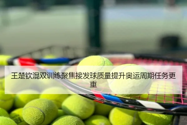 王楚钦混双训练聚焦接发球质量提升奥运周期任务更重