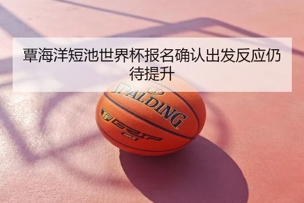 覃海洋短池世界杯报名确认出发反应仍待提升