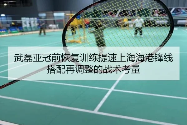 武磊亚冠前恢复训练提速上海海港锋线搭配再调整的战术考量