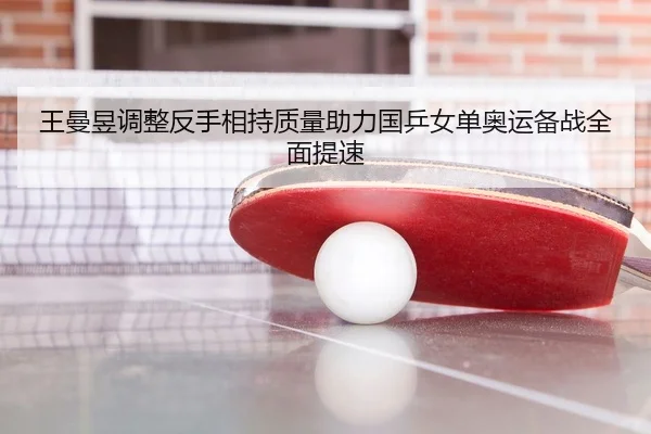 王曼昱调整反手相持质量助力国乒女单奥运备战全面提速