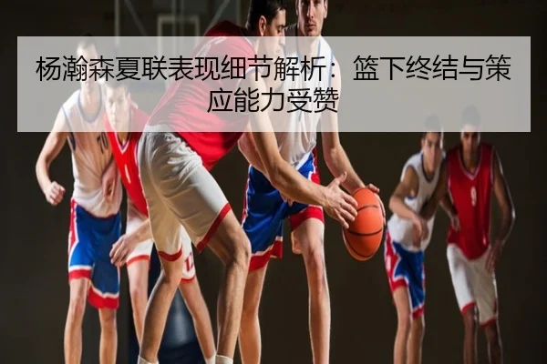 杨瀚森夏联表现细节解析：篮下终结与策应能力受赞