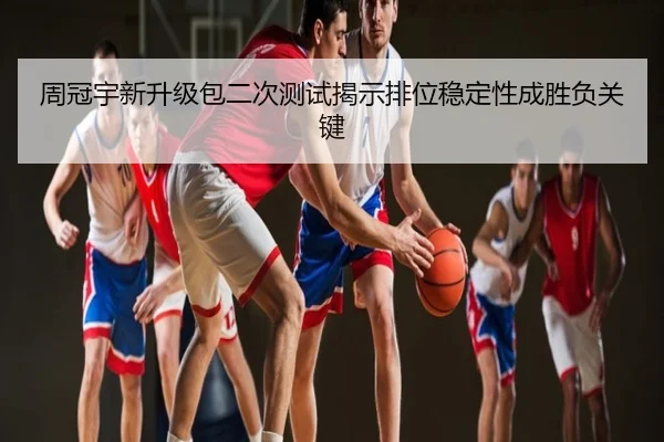 周冠宇新升级包二次测试揭示排位稳定性成胜负关键
