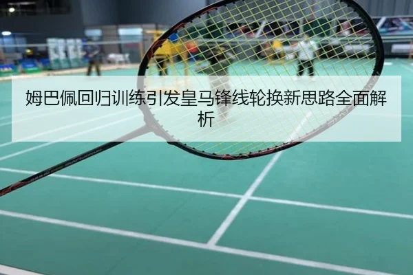 姆巴佩回归训练引发皇马锋线轮换新思路全面解析