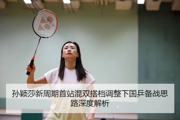 孙颖莎新周期首站混双搭档调整下国乒备战思路深度解析
