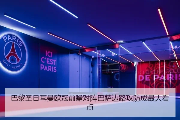 巴黎圣日耳曼欧冠前瞻对阵巴萨边路攻防成最大看点