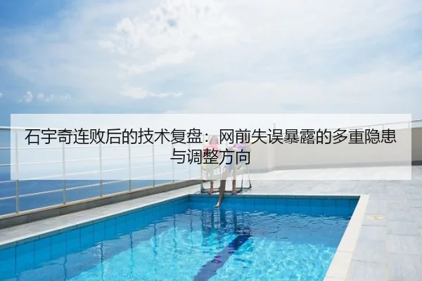 石宇奇连败后的技术复盘：网前失误暴露的多重隐患与调整方向