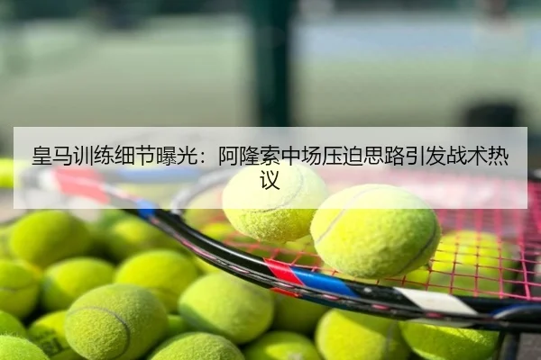 皇马训练细节曝光：阿隆索中场压迫思路引发战术热议
