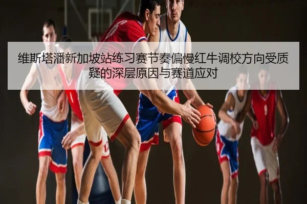 维斯塔潘新加坡站练习赛节奏偏慢红牛调校方向受质疑的深层原因与赛道应对