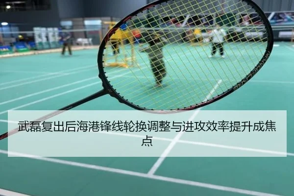 武磊复出后海港锋线轮换调整与进攻效率提升成焦点