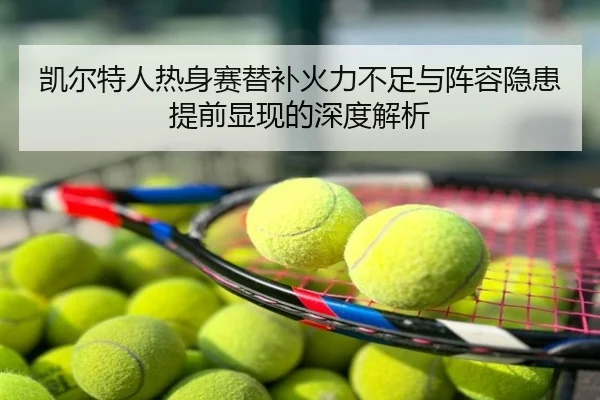 凯尔特人热身赛替补火力不足与阵容隐患提前显现的深度解析