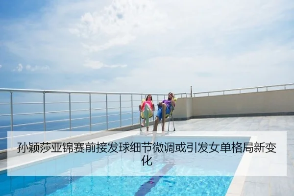 孙颖莎亚锦赛前接发球细节微调或引发女单格局新变化